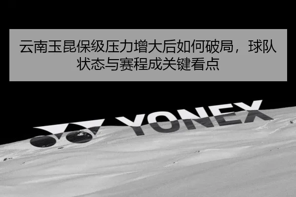 云南玉昆保级压力增大后如何破局，球队状态与赛程成关键看点